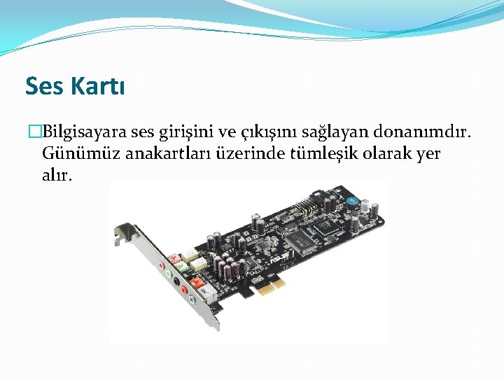 Ses Kartı �Bilgisayara ses girişini ve çıkışını sağlayan donanımdır. Günümüz anakartları üzerinde tümleşik olarak