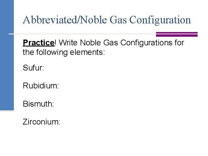 Abbreviated/Noble Gas Configuration Practice! Write Noble Gas Configurations for the following elements: Sufur: Rubidium: