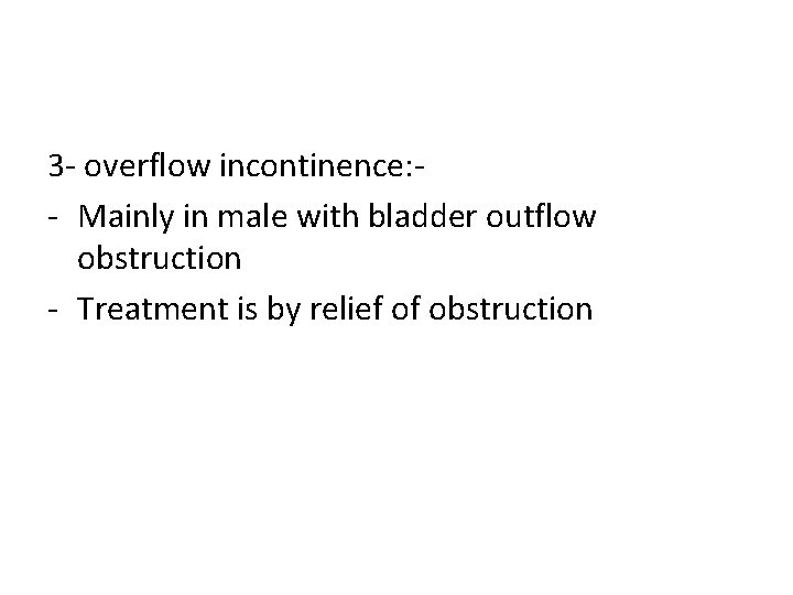 3 - overflow incontinence: - Mainly in male with bladder outflow obstruction - Treatment