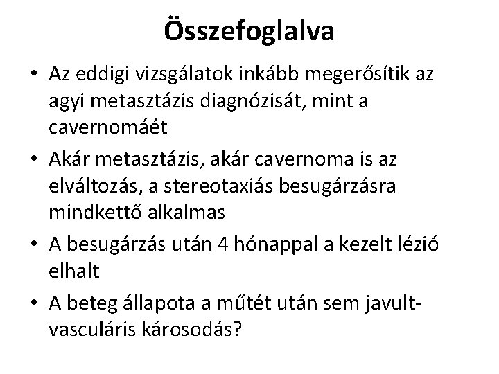 Összefoglalva • Az eddigi vizsgálatok inkább megerősítik az agyi metasztázis diagnózisát, mint a cavernomáét