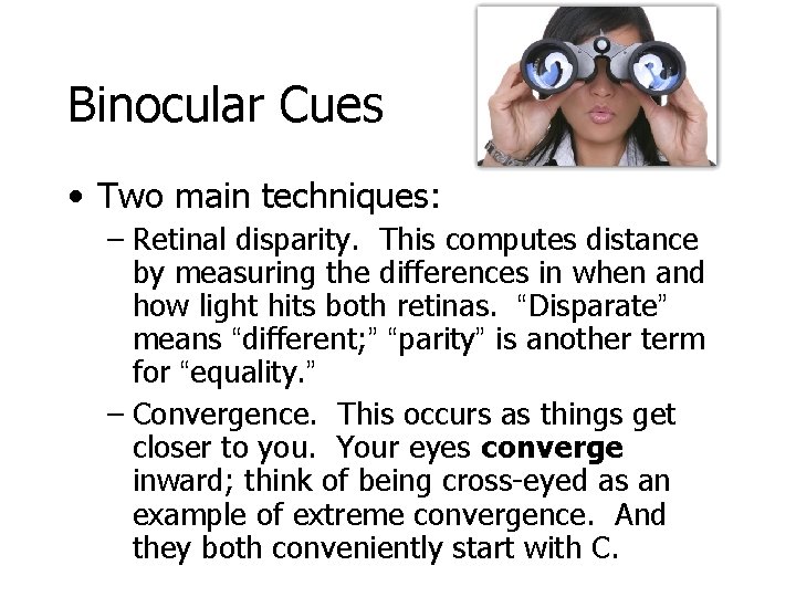 Binocular Cues • Two main techniques: – Retinal disparity. This computes distance by measuring