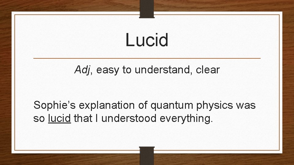 Lucid Adj, easy to understand, clear Sophie’s explanation of quantum physics was so lucid