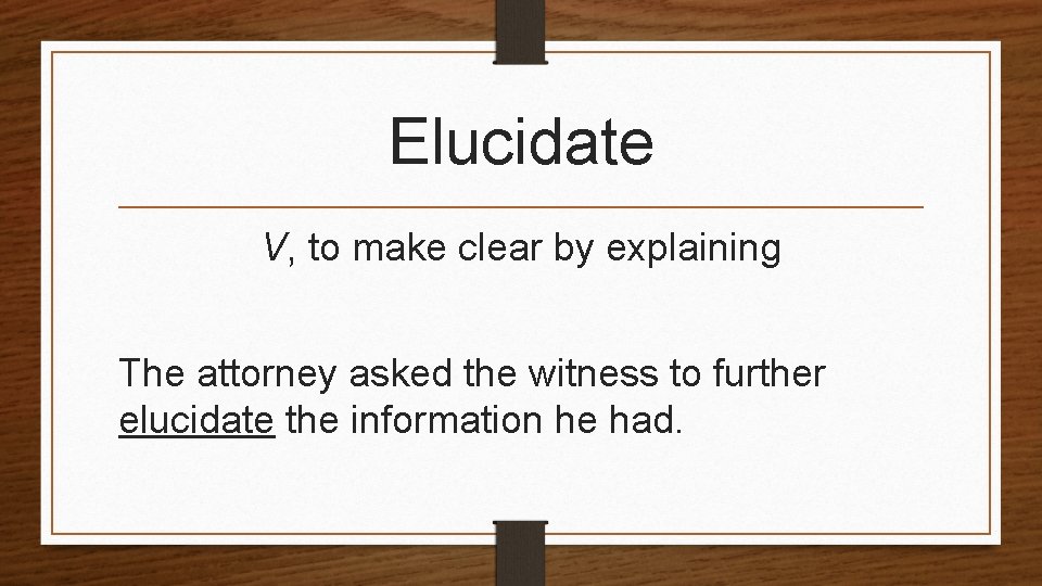 Elucidate V, to make clear by explaining The attorney asked the witness to further