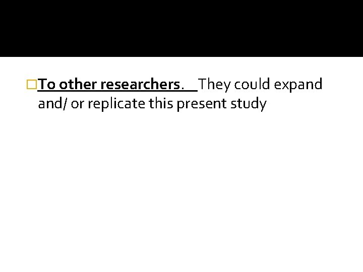 �To other researchers. They could expand and/ or replicate this present study 
