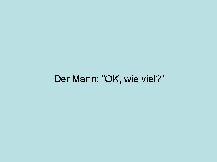 Der Mann: "OK, wie viel? " 