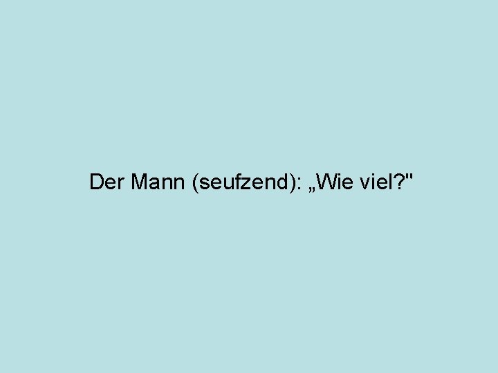 Der Mann (seufzend): „Wie viel? " 