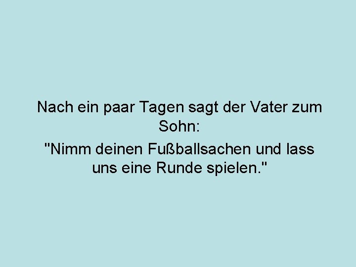 Nach ein paar Tagen sagt der Vater zum Sohn: "Nimm deinen Fußballsachen und lass