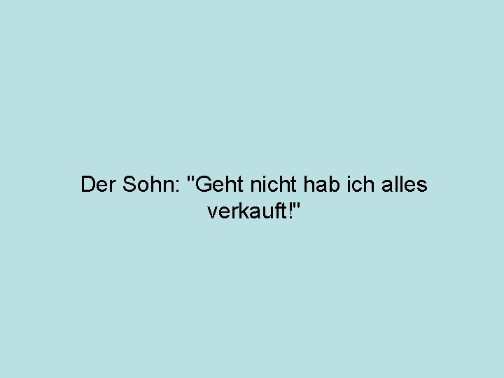 Der Sohn: "Geht nicht hab ich alles verkauft!" 