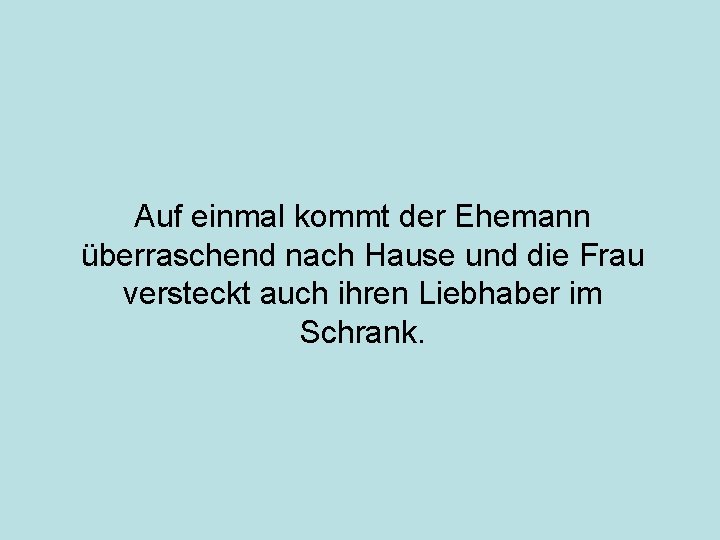 Auf einmal kommt der Ehemann überraschend nach Hause und die Frau versteckt auch ihren