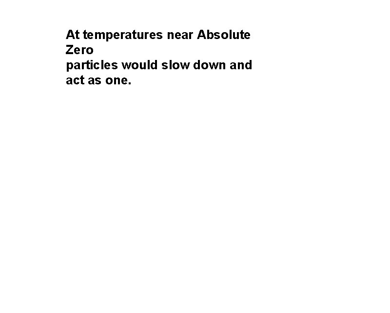 At temperatures near Absolute Zero particles would slow down and act as one. 