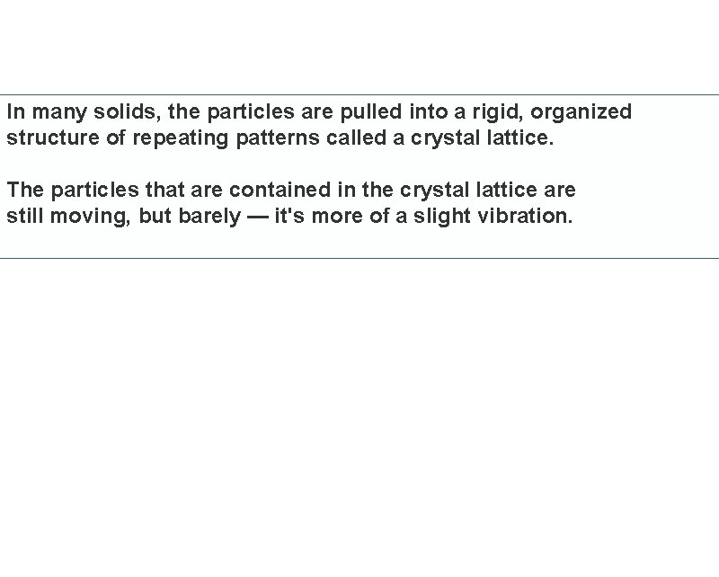 In many solids, the particles are pulled into a rigid, organized structure of repeating
