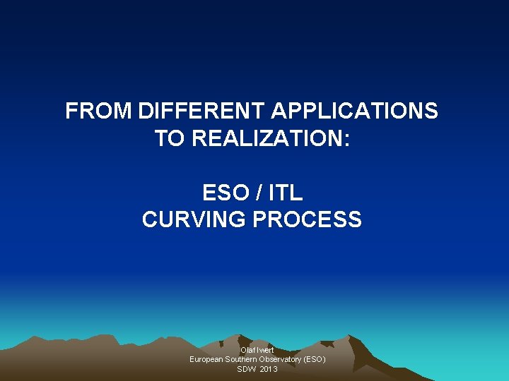 FROM DIFFERENT APPLICATIONS TO REALIZATION: ESO / ITL CURVING PROCESS Olaf Iwert European Southern