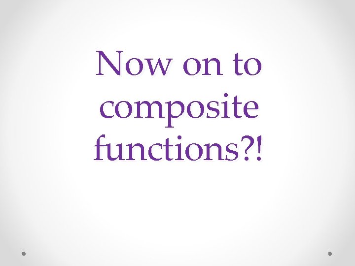 Now on to composite functions? ! 