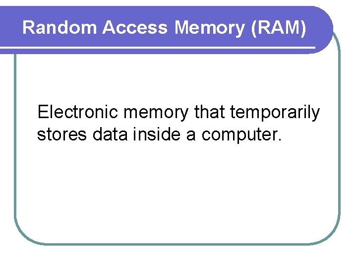 Random Access Memory (RAM) Electronic memory that temporarily stores data inside a computer. 