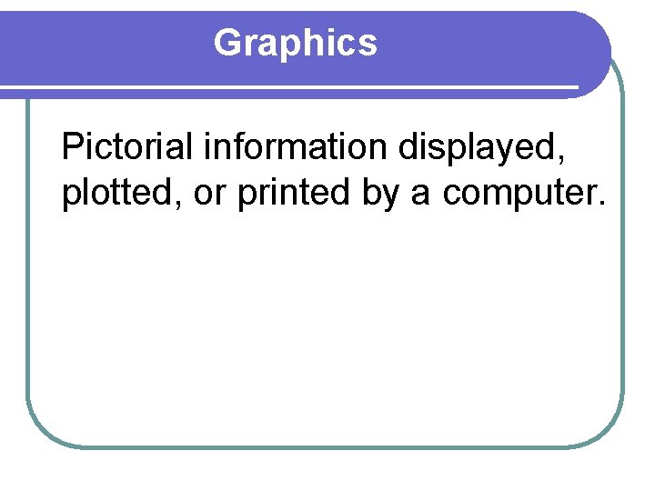 Graphics Pictorial information displayed, plotted, or printed by a computer. 