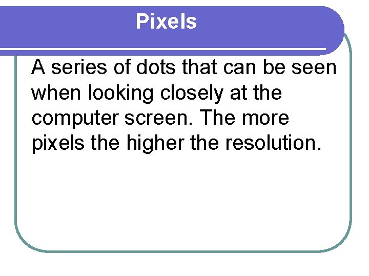 Pixels A series of dots that can be seen when looking closely at the