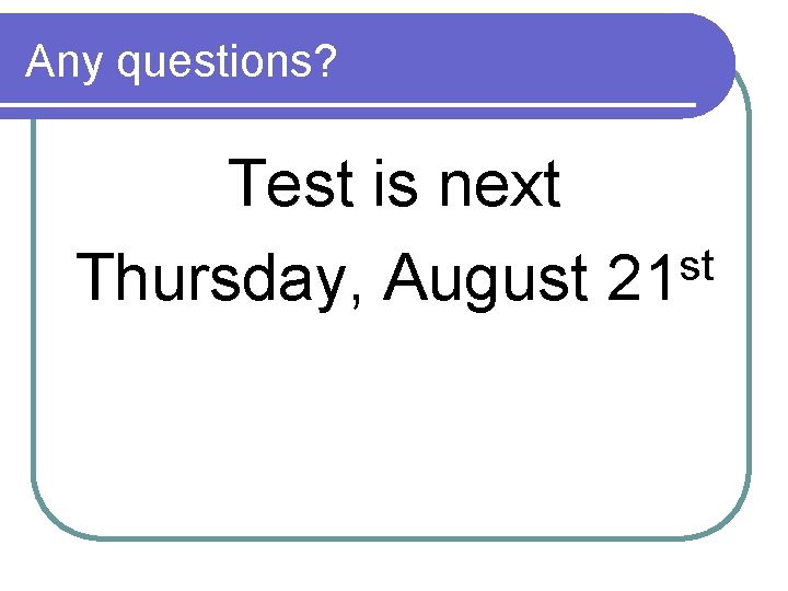 Any questions? Test is next st Thursday, August 21 
