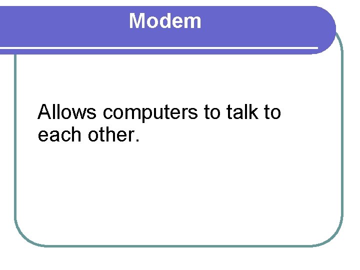 Modem Allows computers to talk to each other. 