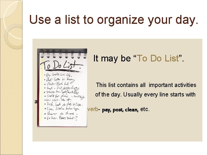 Use a list to organize your day. It may be “To Do List”. This