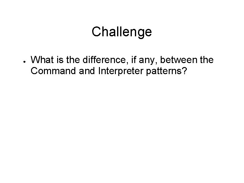 Challenge ● What is the difference, if any, between the Command Interpreter patterns? 