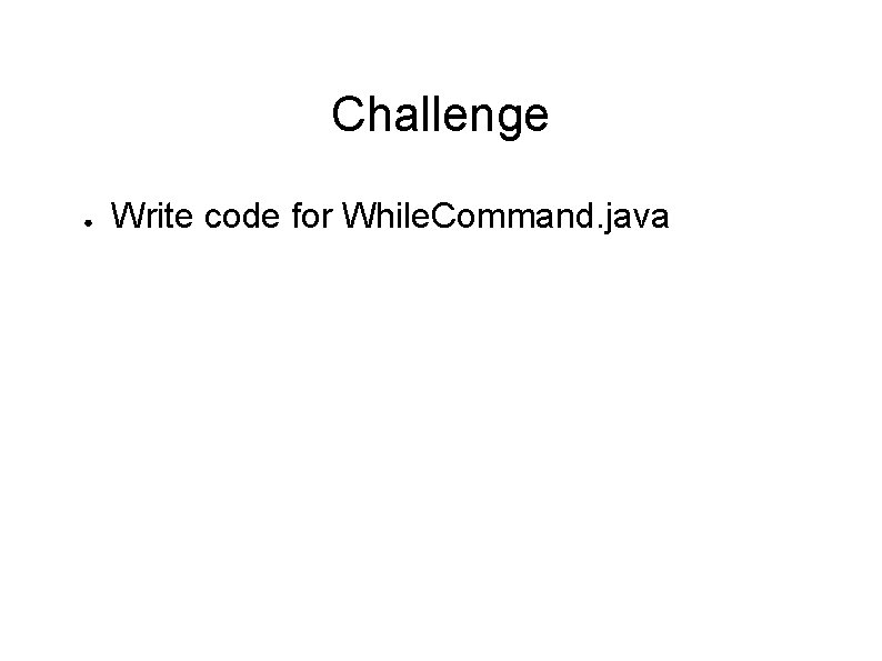 Challenge ● Write code for While. Command. java 