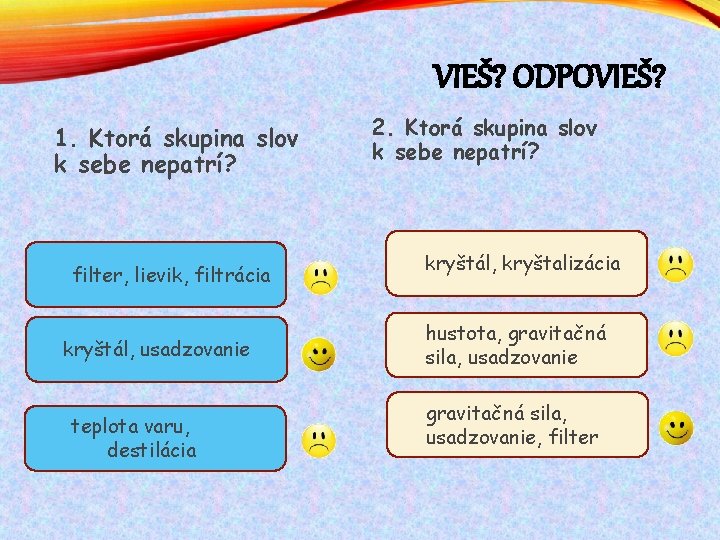 VIEŠ? ODPOVIEŠ? 1. Ktorá skupina slov k sebe nepatrí? filter, lievik, filtrácia kryštál, usadzovanie