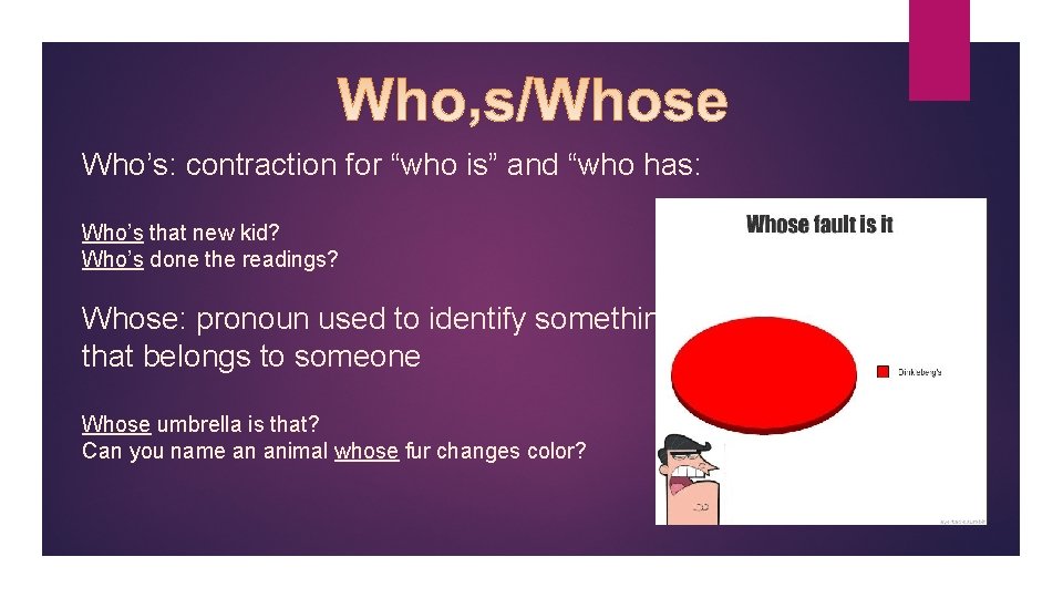 Who’s: contraction for “who is” and “who has: Who’s that new kid? Who’s done