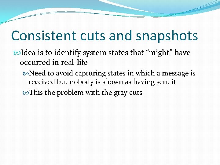 Consistent cuts and snapshots Idea is to identify system states that “might” have occurred