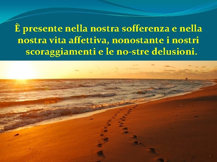 È presente nella nostra sofferenza e nella nostra vita affettiva, nonostante i nostri scoraggiamenti