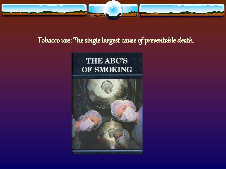 Tobacco use: The single largest cause of preventable death. 