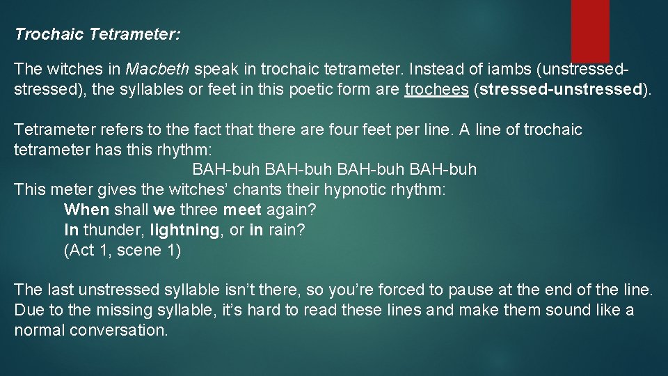 Trochaic Tetrameter: The witches in Macbeth speak in trochaic tetrameter. Instead of iambs (unstressed),