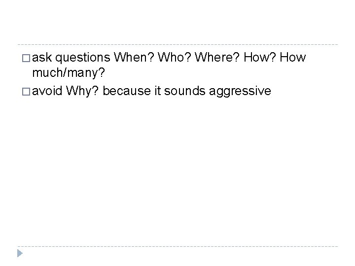 � ask questions When? Who? Where? How much/many? � avoid Why? because it sounds