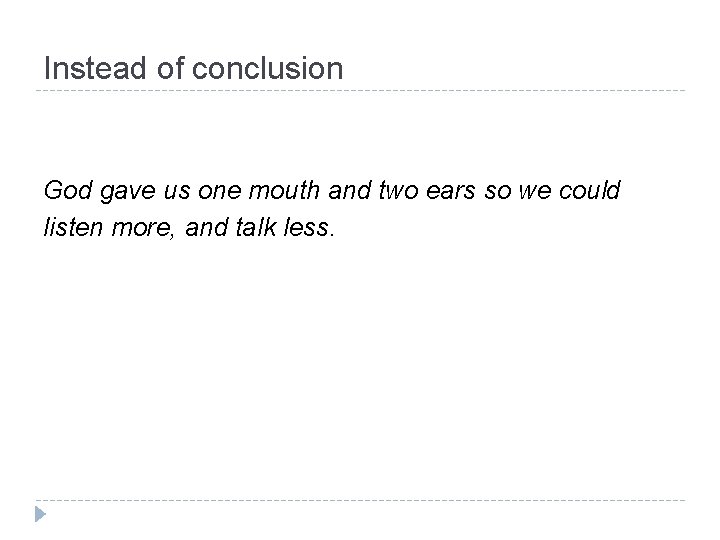 Instead of conclusion God gave us one mouth and two ears so we could