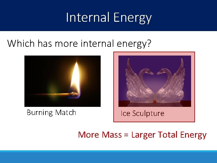 Internal Energy Which has more internal energy? Burning Match Ice Sculpture More Mass =
