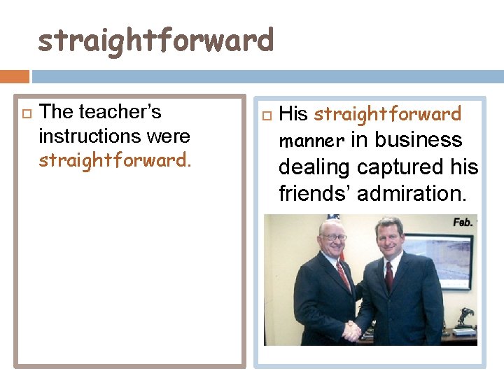 straightforward The teacher’s instructions were straightforward. His straightforward manner in business dealing captured his