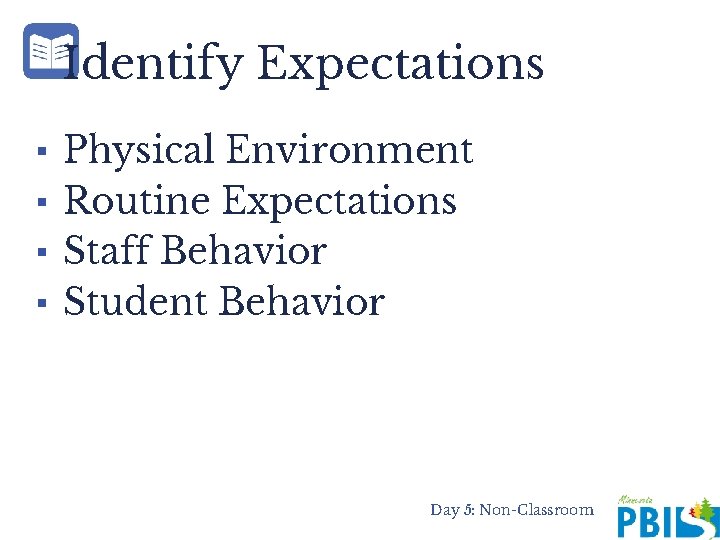 Identify Expectations ▪ ▪ Physical Environment Routine Expectations Staff Behavior Student Behavior Day 5: