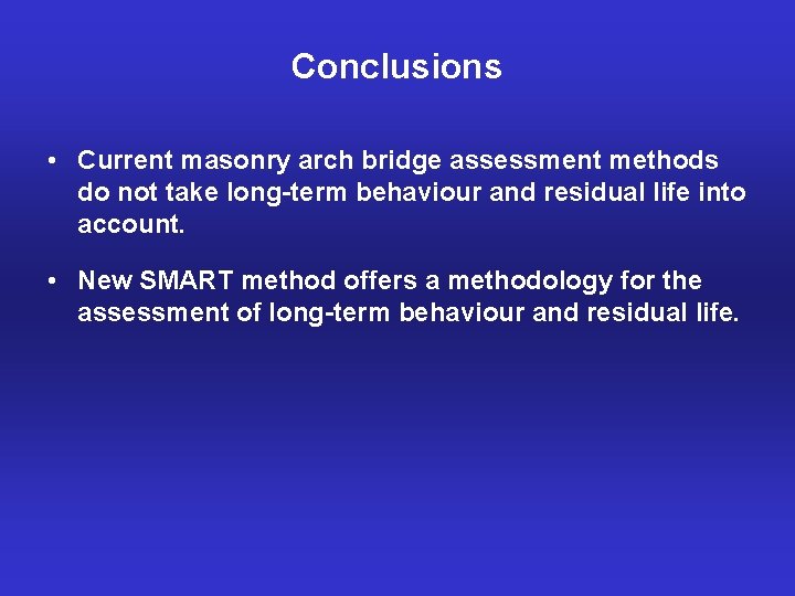 Conclusions • Current masonry arch bridge assessment methods do not take long-term behaviour and