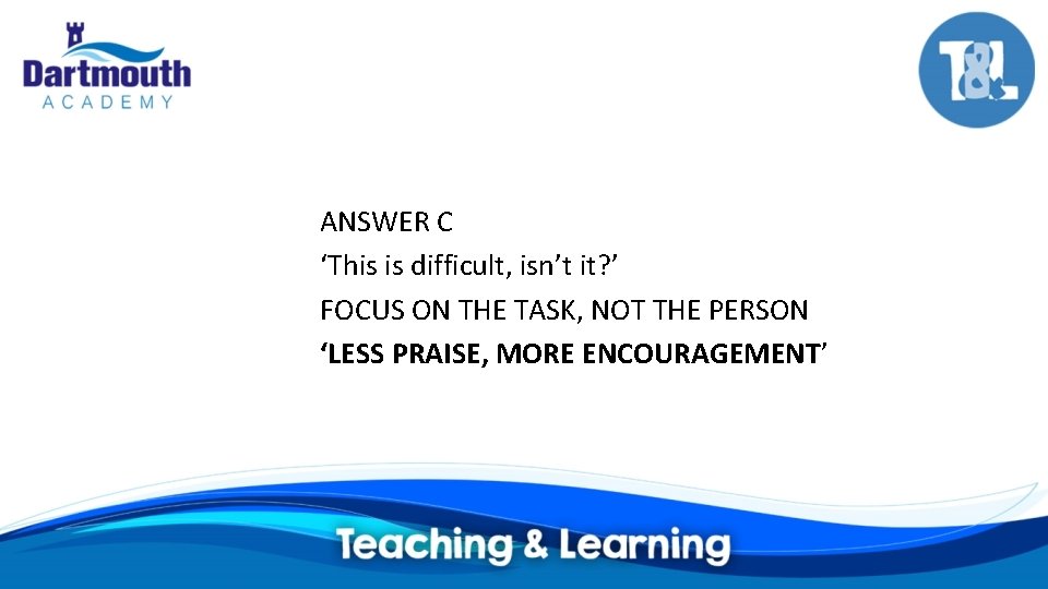 ANSWER C ‘This is difficult, isn’t it? ’ FOCUS ON THE TASK, NOT THE