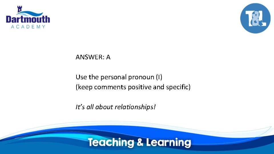 ANSWER: A Use the personal pronoun (I) (keep comments positive and specific) It’s all