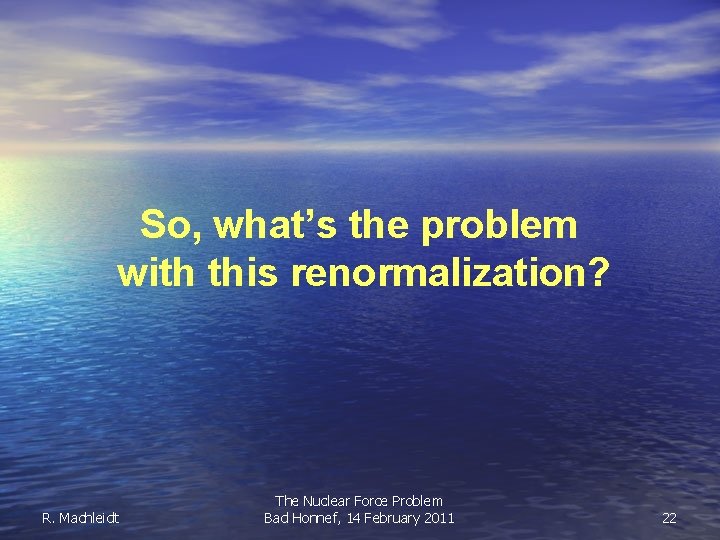 So, what’s the problem with this renormalization? R. Machleidt The Nuclear Force Problem Bad