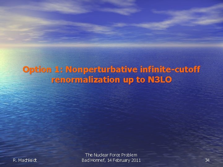 Option 1: Nonperturbative infinite-cutoff renormalization up to N 3 LO R. Machleidt The Nuclear