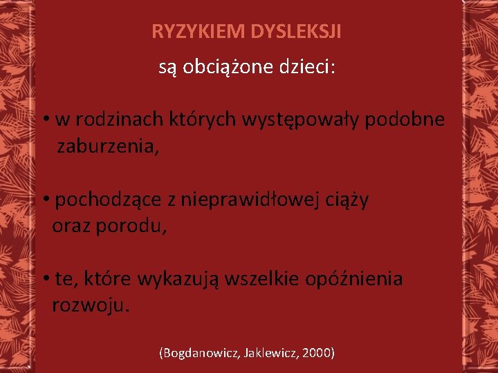 RYZYKIEM DYSLEKSJI są obciążone dzieci: • w rodzinach których występowały podobne zaburzenia, • pochodzące