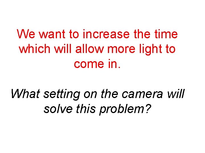 We want to increase the time which will allow more light to come in.