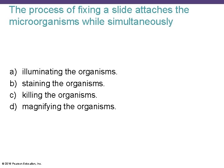 The process of fixing a slide attaches the microorganisms while simultaneously a) b) c)
