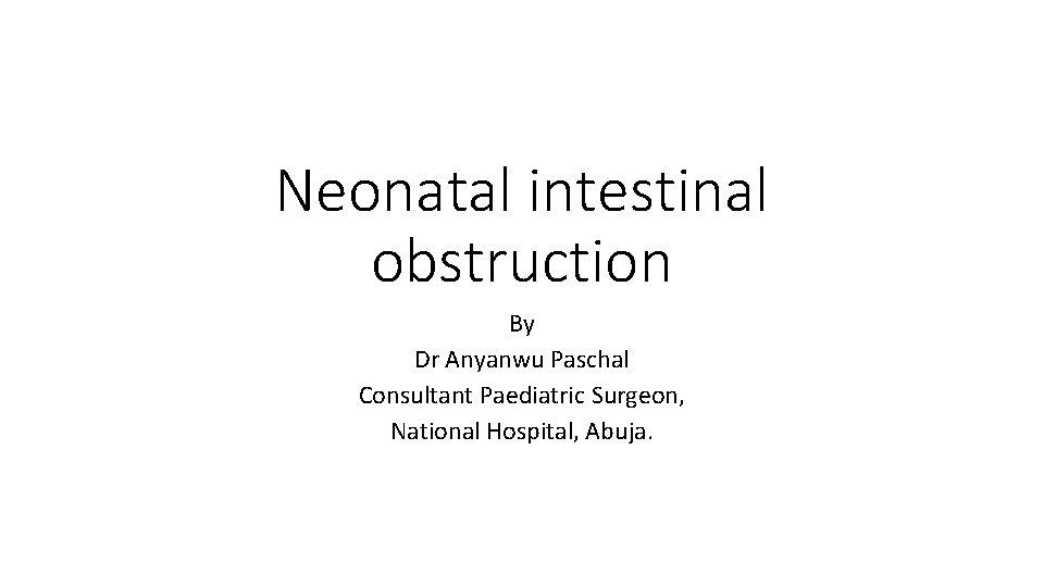 Neonatal intestinal obstruction By Dr Anyanwu Paschal Consultant Paediatric Surgeon, National Hospital, Abuja. 