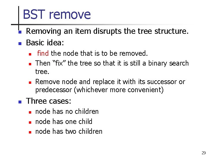 BST remove n n Removing an item disrupts the tree structure. Basic idea: n