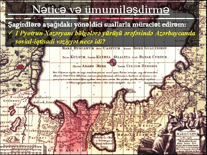 Nəticə və ümumiləşdirmə Şagirdlərə aşağıdakı yönəldici suallarla müraciət edirəm: ü I Pyotrun Xəzəryanı bölgələrə