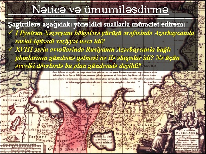 Nəticə və ümumiləşdirmə Şagirdlərə aşağıdakı yönəldici suallarla müraciət edirəm: ü I Pyotrun Xəzəryanı bölgələrə