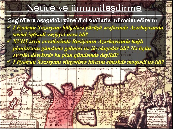 Nəticə və ümumiləşdirmə Şagirdlərə aşağıdakı yönəldici suallarla müraciət edirəm: ü I Pyotrun Xəzəryanı bölgələrə