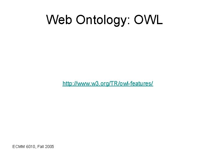 Web Ontology: OWL http: //www. w 3. org/TR/owl-features/ ECMM 6010, Fall 2005 